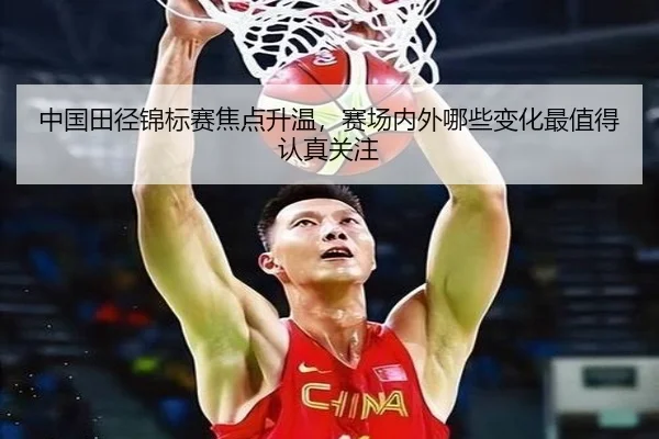 中国田径锦标赛焦点升温，赛场内外哪些变化最值得认真关注